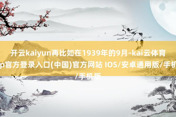 开云kaiyun再比如在1939年的9月-kai云体育app官方登录入口(中国)官方网站 IOS/安卓通用版/手机版