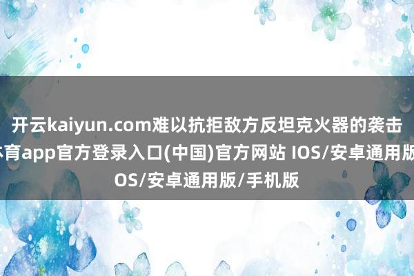 开云kaiyun.com难以抗拒敌方反坦克火器的袭击-kai云体育app官方登录入口(中国)官方网站 IOS/安卓通用版/手机版