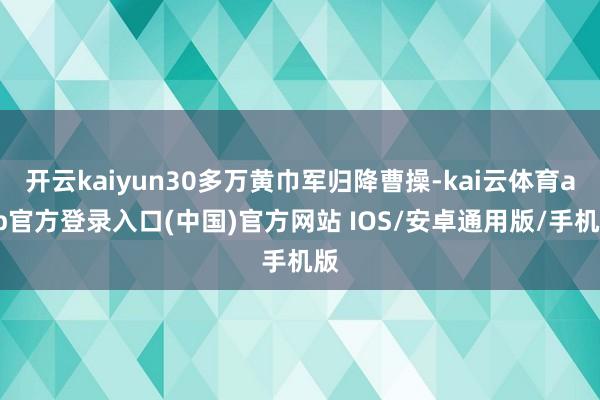 开云kaiyun30多万黄巾军归降曹操-kai云体育app官方登录入口(中国)官方网站 IOS/安卓通用版/手机版