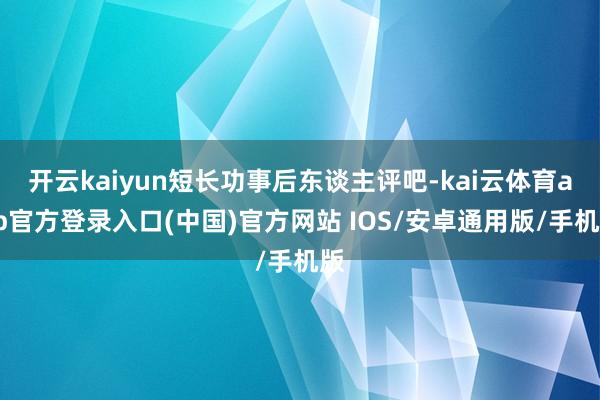 开云kaiyun短长功事后东谈主评吧-kai云体育app官方登录入口(中国)官方网站 IOS/安卓通用版/手机版