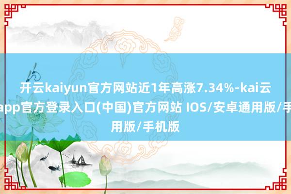 开云kaiyun官方网站近1年高涨7.34%-kai云体育app官方登录入口(中国)官方网站 IOS/安卓通用版/手机版