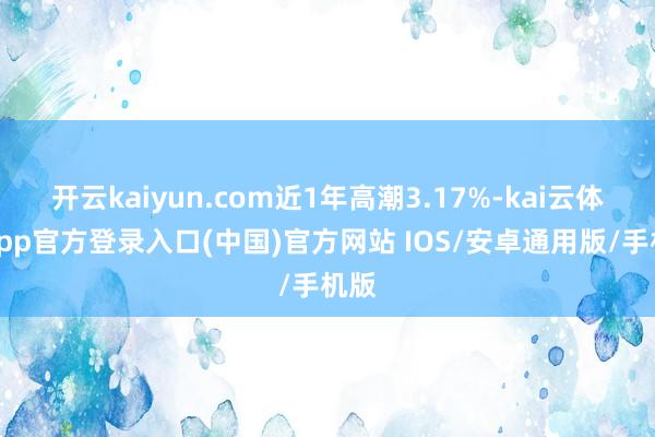 开云kaiyun.com近1年高潮3.17%-kai云体育app官方登录入口(中国)官方网站 IOS/安卓通用版/手机版
