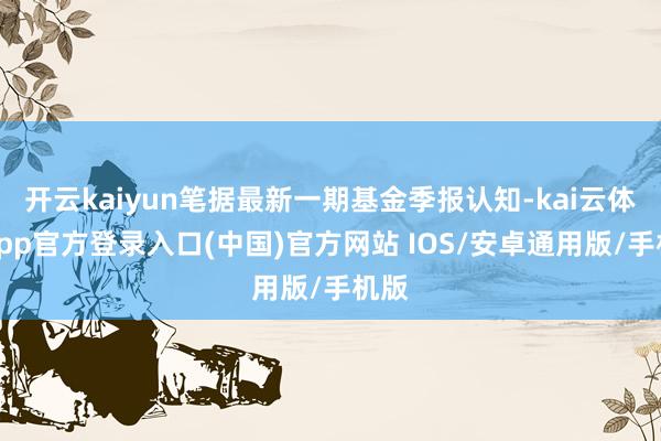 开云kaiyun笔据最新一期基金季报认知-kai云体育app官方登录入口(中国)官方网站 IOS/安卓通用版/手机版