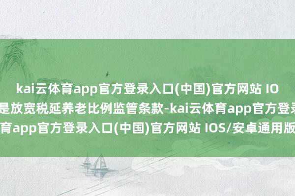 kai云体育app官方登录入口(中国)官方网站 IOS/安卓通用版/手机版三是放宽税延养老比例监管条款-kai云体育app官方登录入口(中国)官方网站 IOS/安卓通用版/手机版
