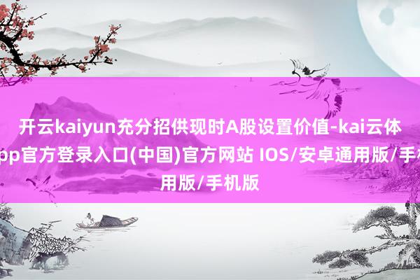 开云kaiyun充分招供现时A股设置价值-kai云体育app官方登录入口(中国)官方网站 IOS/安卓通用版/手机版