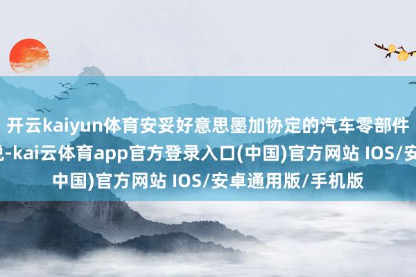 开云kaiyun体育安妥好意思墨加协定的汽车零部件将接续保管零关税-kai云体育app官方登录入口(中国)官方网站 IOS/安卓通用版/手机版
