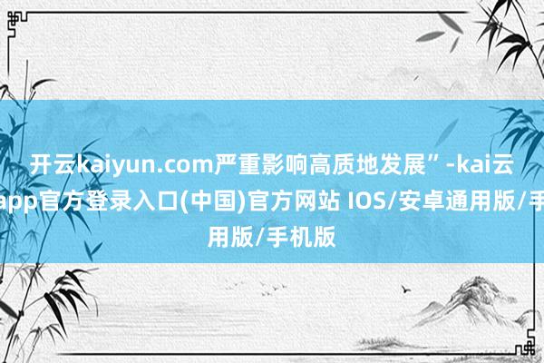 开云kaiyun.com严重影响高质地发展”-kai云体育app官方登录入口(中国)官方网站 IOS/安卓通用版/手机版