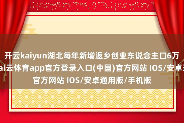 开云kaiyun湖北每年新增返乡创业东说念主口6万多东说念主-kai云体育app官方登录入口(中国)官方网站 IOS/安卓通用版/手机版