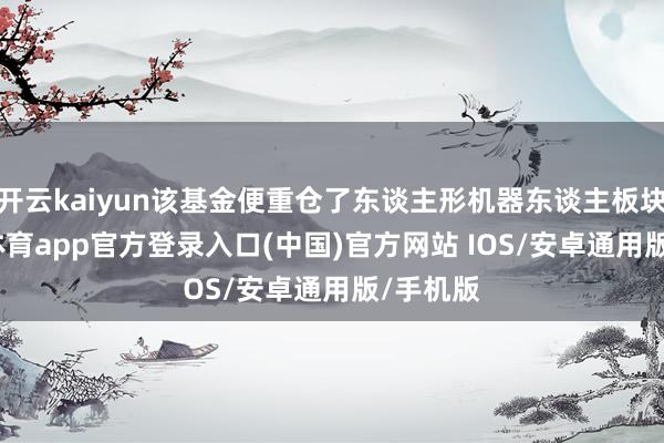 开云kaiyun该基金便重仓了东谈主形机器东谈主板块-kai云体育app官方登录入口(中国)官方网站 IOS/安卓通用版/手机版
