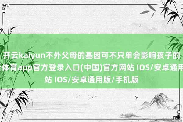 开云kaiyun不外父母的基因可不只单会影响孩子的五官-kai云体育app官方登录入口(中国)官方网站 IOS/安卓通用版/手机版