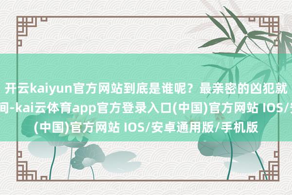 开云kaiyun官方网站到底是谁呢？最亲密的凶犯就在彭康念念考的时间-kai云体育app官方登录入口(中国)官方网站 IOS/安卓通用版/手机版