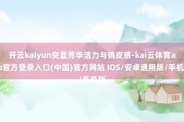 开云kaiyun突显芳华活力与俏皮感-kai云体育app官方登录入口(中国)官方网站 IOS/安卓通用版/手机版