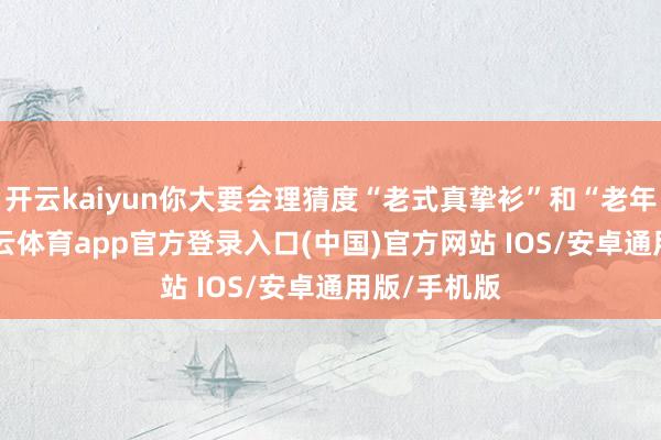 开云kaiyun你大要会理猜度“老式真挚衫”和“老年装扮”-kai云体育app官方登录入口(中国)官方网站 IOS/安卓通用版/手机版
