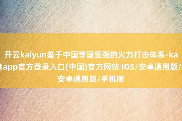 开云kaiyun鉴于中国等国坚强的火力打击体系-kai云体育app官方登录入口(中国)官方网站 IOS/安卓通用版/手机版