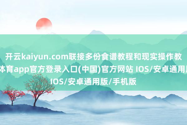 开云kaiyun.com联接多份食谱教程和现实操作教养-kai云体育app官方登录入口(中国)官方网站 IOS/安卓通用版/手机版