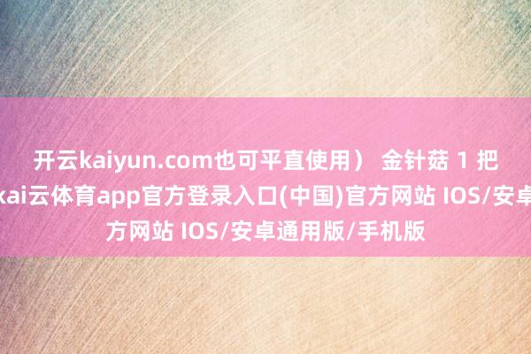 开云kaiyun.com也可平直使用） 金针菇 1 把（去根部撕开-kai云体育app官方登录入口(中国)官方网站 IOS/安卓通用版/手机版