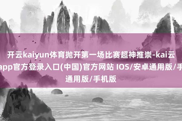 开云kaiyun体育抛开第一场比赛超神推崇-kai云体育app官方登录入口(中国)官方网站 IOS/安卓通用版/手机版