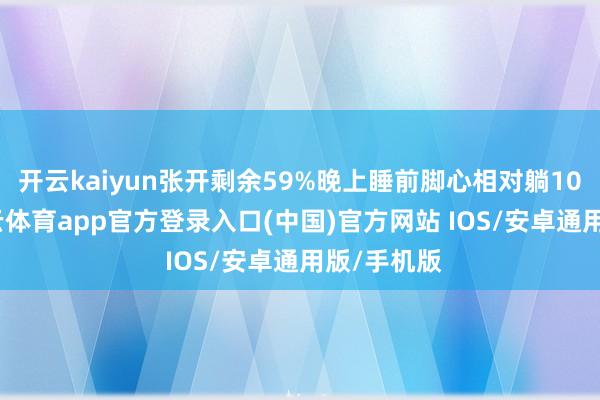 开云kaiyun张开剩余59%晚上睡前脚心相对躺10分钟-kai云体育app官方登录入口(中国)官方网站 IOS/安卓通用版/手机版