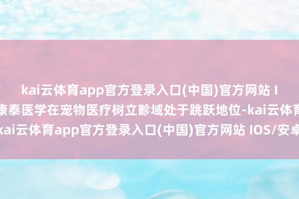 kai云体育app官方登录入口(中国)官方网站 IOS/安卓通用版/手机版康泰医学在宠物医疗树立畛域处于跳跃地位-kai云体育app官方登录入口(中国)官方网站 IOS/安卓通用版/手机版