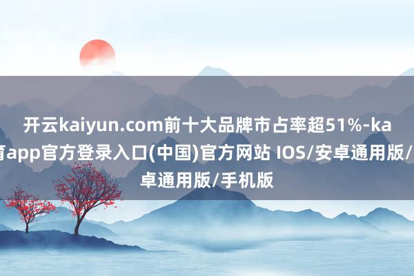 开云kaiyun.com前十大品牌市占率超51%-kai云体育app官方登录入口(中国)官方网站 IOS/安卓通用版/手机版