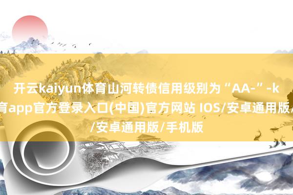 开云kaiyun体育山河转债信用级别为“AA-”-kai云体育app官方登录入口(中国)官方网站 IOS/安卓通用版/手机版
