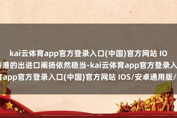 kai云体育app官方登录入口(中国)官方网站 IOS/安卓通用版/手机版香港的出进口阐扬依然稳当-kai云体育app官方登录入口(中国)官方网站 IOS/安卓通用版/手机版