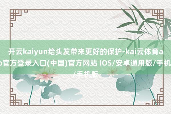 开云kaiyun给头发带来更好的保护-kai云体育app官方登录入口(中国)官方网站 IOS/安卓通用版/手机版