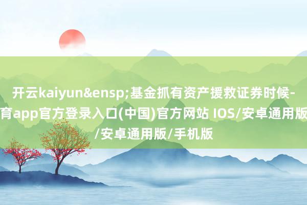 开云kaiyun&ensp;基金抓有资产援救证券时候-kai云体育app官方登录入口(中国)官方网站 IOS/安卓通用版/手机版