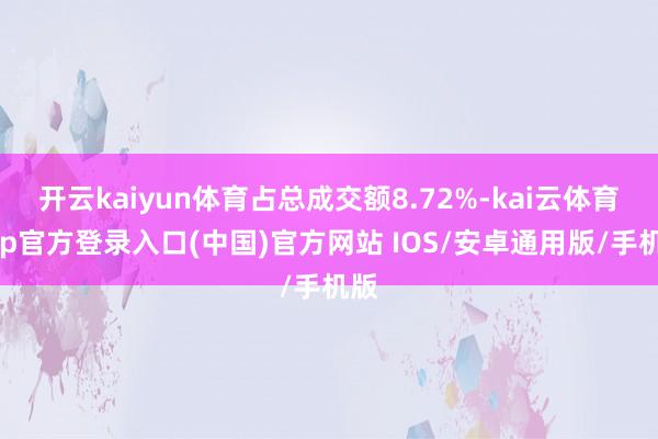 开云kaiyun体育占总成交额8.72%-kai云体育app官方登录入口(中国)官方网站 IOS/安卓通用版/手机版