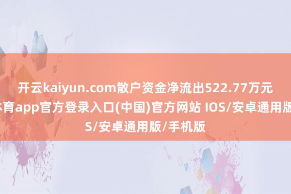 开云kaiyun.com散户资金净流出522.77万元-kai云体育app官方登录入口(中国)官方网站 IOS/安卓通用版/手机版