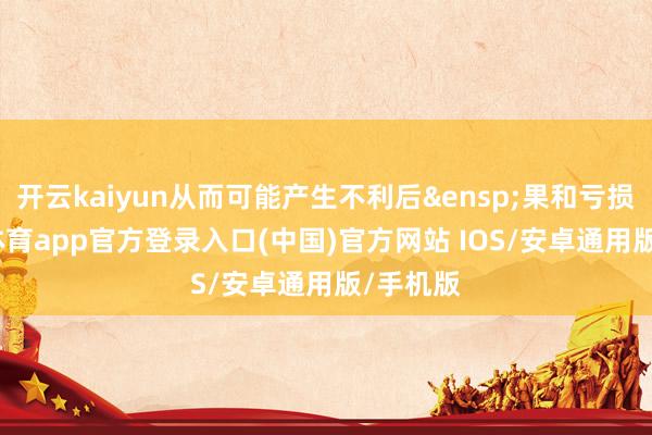 开云kaiyun从而可能产生不利后&ensp;果和亏损-kai云体育app官方登录入口(中国)官方网站 IOS/安卓通用版/手机版