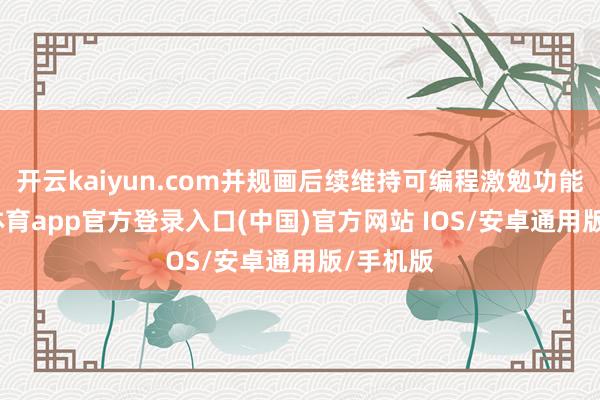 开云kaiyun.com并规画后续维持可编程激勉功能-kai云体育app官方登录入口(中国)官方网站 IOS/安卓通用版/手机版