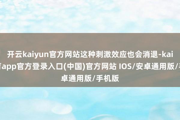 开云kaiyun官方网站这种刺激效应也会消退-kai云体育app官方登录入口(中国)官方网站 IOS/安卓通用版/手机版