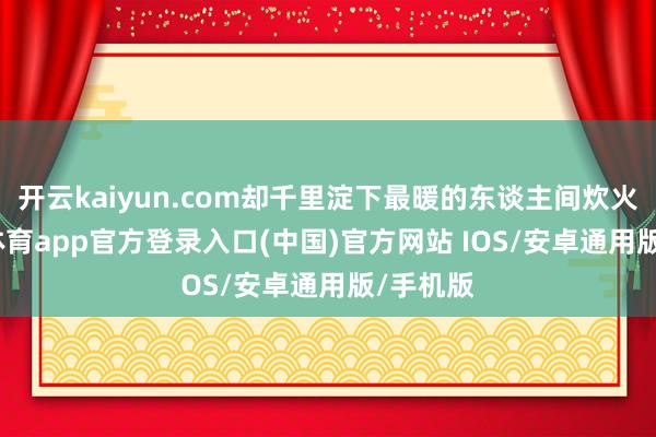开云kaiyun.com却千里淀下最暖的东谈主间炊火-kai云体育app官方登录入口(中国)官方网站 IOS/安卓通用版/手机版