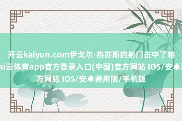 开云kaiyun.com伊戈尔·热苏斯的射门击中了帕乔偏转入彀-kai云体育app官方登录入口(中国)官方网站 IOS/安卓通用版/手机版