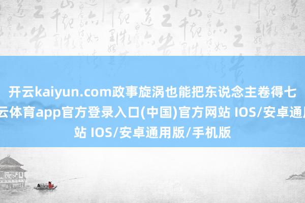 开云kaiyun.com政事旋涡也能把东说念主卷得七荤八素-kai云体育app官方登录入口(中国)官方网站 IOS/安卓通用版/手机版