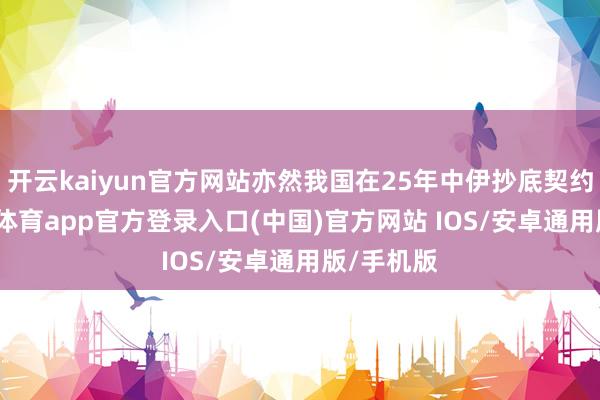 开云kaiyun官方网站亦然我国在25年中伊抄底契约下-kai云体育app官方登录入口(中国)官方网站 IOS/安卓通用版/手机版