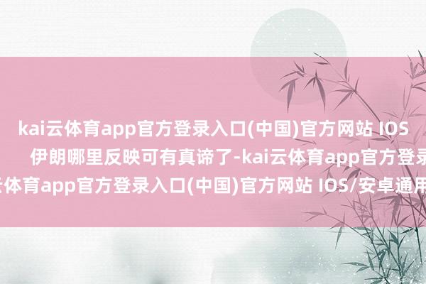 kai云体育app官方登录入口(中国)官方网站 IOS/安卓通用版/手机版        伊朗哪里反映可有真谛了-kai云体育app官方登录入口(中国)官方网站 IOS/安卓通用版/手机版