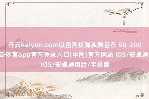 开云kaiyun.com以色列核弹头数目在 90-200 枚之间-kai云体育app官方登录入口(中国)官方网站 IOS/安卓通用版/手机版