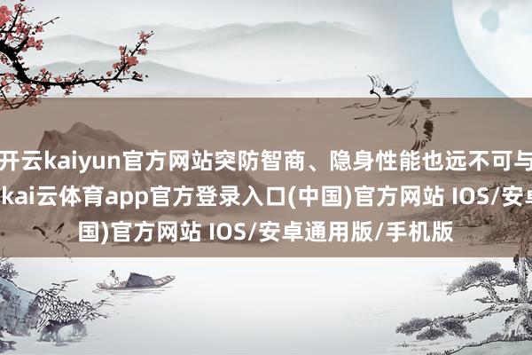 开云kaiyun官方网站突防智商、隐身性能也远不可与B-2等量皆不雅-kai云体育app官方登录入口(中国)官方网站 IOS/安卓通用版/手机版