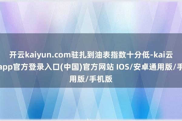 开云kaiyun.com驻扎到油表指数十分低-kai云体育app官方登录入口(中国)官方网站 IOS/安卓通用版/手机版
