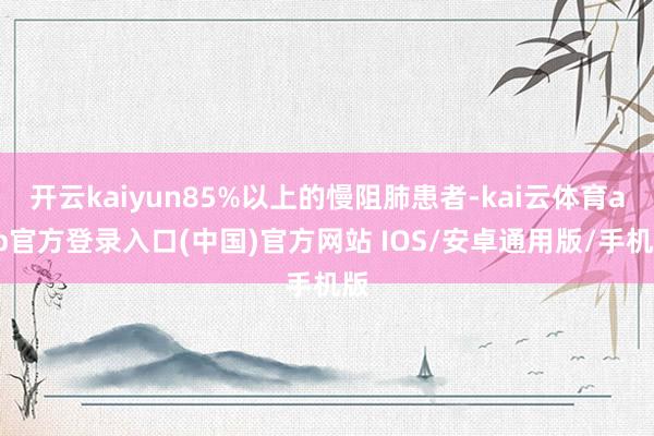 开云kaiyun85%以上的慢阻肺患者-kai云体育app官方登录入口(中国)官方网站 IOS/安卓通用版/手机版