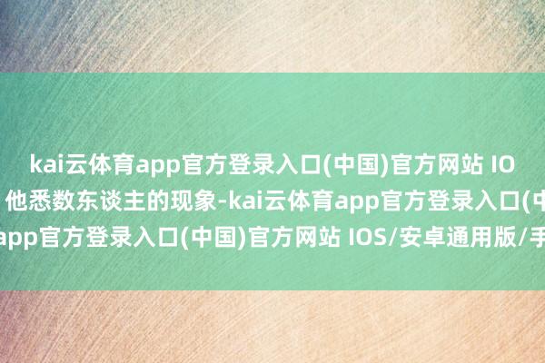 kai云体育app官方登录入口(中国)官方网站 IOS/安卓通用版/手机版”他悉数东谈主的现象-kai云体育app官方登录入口(中国)官方网站 IOS/安卓通用版/手机版