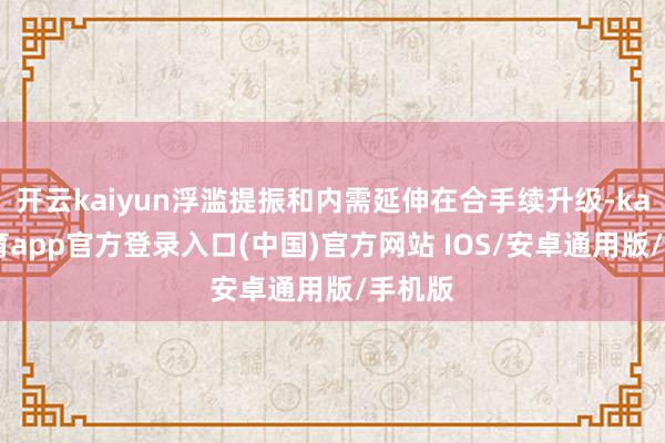 开云kaiyun浮滥提振和内需延伸在合手续升级-kai云体育app官方登录入口(中国)官方网站 IOS/安卓通用版/手机版