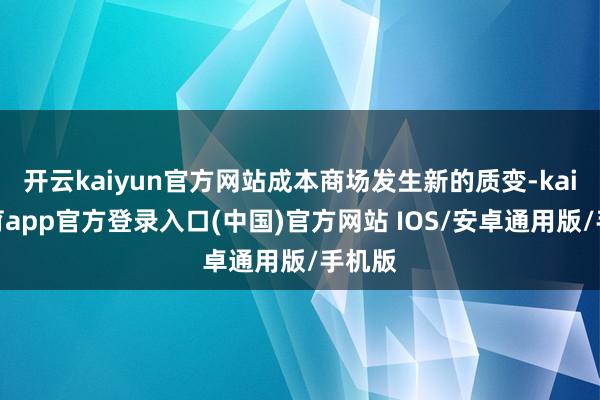 开云kaiyun官方网站成本商场发生新的质变-kai云体育app官方登录入口(中国)官方网站 IOS/安卓通用版/手机版