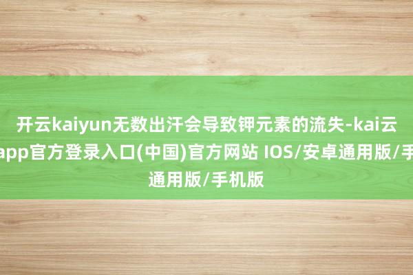 开云kaiyun无数出汗会导致钾元素的流失-kai云体育app官方登录入口(中国)官方网站 IOS/安卓通用版/手机版