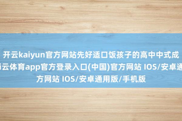 开云kaiyun官方网站先好适口饭孩子的高中中式成果出来了-kai云体育app官方登录入口(中国)官方网站 IOS/安卓通用版/手机版