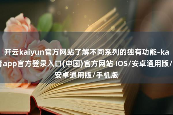 开云kaiyun官方网站了解不同系列的独有功能-kai云体育app官方登录入口(中国)官方网站 IOS/安卓通用版/手机版