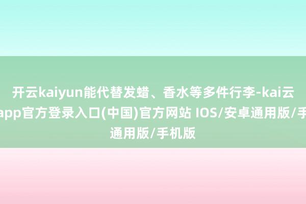 开云kaiyun能代替发蜡、香水等多件行李-kai云体育app官方登录入口(中国)官方网站 IOS/安卓通用版/手机版