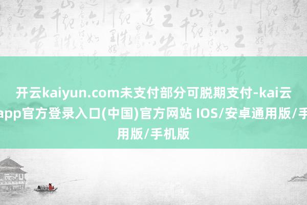 开云kaiyun.com未支付部分可脱期支付-kai云体育app官方登录入口(中国)官方网站 IOS/安卓通用版/手机版